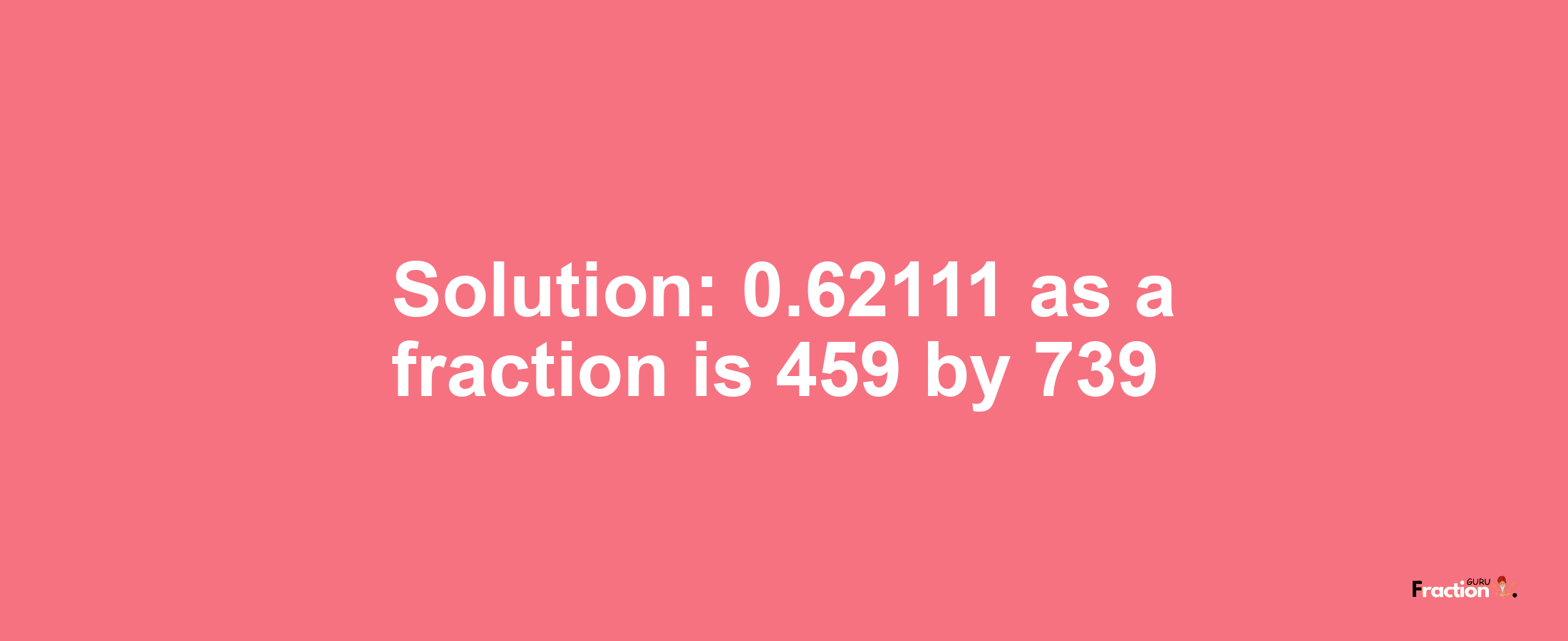 Solution:0.62111 as a fraction is 459/739